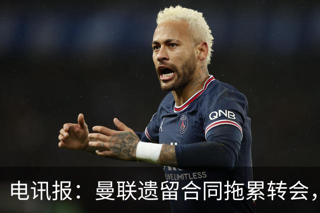 电讯报：曼联遗留合同拖累转会，新政下球员必须争取加薪